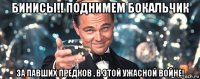 бинисы!! поднимем бокальчик за павших предков , в этой ужасной войне!