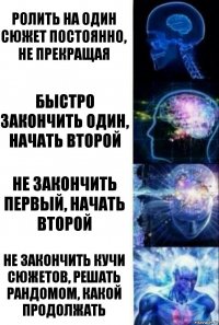 ролить на один сюжет постоянно, не прекращая быстро закончить один, начать второй не закончить первый, начать второй не закончить кучи сюжетов, решать рандомом, какой продолжать