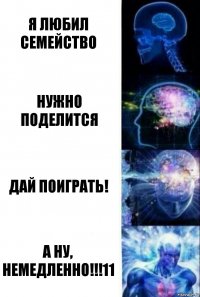 Я любил семейство Нужно поделится Дай поиграть! А НУ, НЕМЕДЛЕННО!!!11