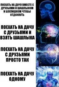 Поехать на дачу вместе с друзьями и шашлыком и бухлишком чтобы отдохнуть Поехать на дачу с друзьями и взять шашлыка Поехать на дачу с друзьями просто так Поехать на дачу одному