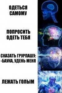 Одеться самому Попросить одеть тебя Сказать грурпашу:
-Баука, удень меня Лежать голым