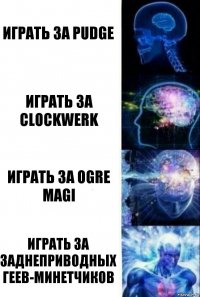 Играть за pudge Играть за clockwerk Играть за ogre magi Играть за заднеприводных геев-минетчиков