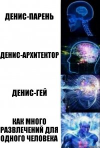 Денис-парень Денис-архитектор Денис-гей Как много развлечений для одного человека