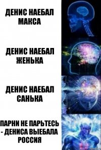 Денис наебал Макса Денис наебал Женька Денис наебал Санька Парни не парьтесь - Дениса выебала Россия