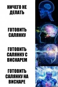 Ничего не делать Готовить салянку Готовить салянку с вискарем Готовить салянку на вискаре