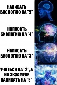 Написать биологию на "5" написать биологию на "4" написать биологию на "3" учиться на "2", а на экзамене написать на "5"