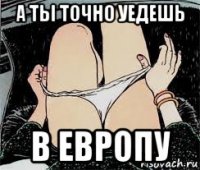 а ты точно уедешь в европу