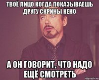 твоё лицо когда показываешь другу скрины кено а он говорит, что надо ещё смотреть