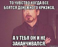 то чувство,когда все боятся денежного кризиса, а у тебя он и не заканчивался.