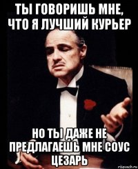 ты говоришь мне, что я лучший курьер но ты даже не предлагаешь мне соус цезарь