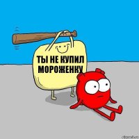 ты не купил мороженку