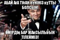 абай аға туған күнініз құтты болсын! Өмірдің бар жақсылығын тілейміз!