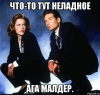 что-то тут неладное ага малдер.