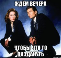 ждём вечера чтобы что то пиздануть