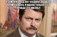 а земля из под ног уходила дважды прямо в высь я ждала только тебя правда это жизнь!! 