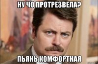 ну чо протрезвела? пьянь комфортная