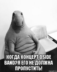  когда концерт dside band?я его не должна пропустить!