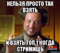 нельзя просто так взять и взять топ 1 когда стримишь