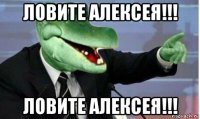 ловите алексея!!! ловите алексея!!!