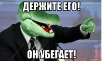 держите его! он убегает!