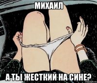 михаил а ты жесткий на сине?