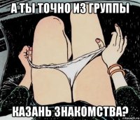 а ты точно из группы казань знакомства?