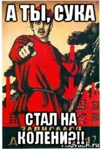 а ты, сука стал на колени?!!