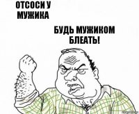 Отсоси у мужика Будь мужиком блеать!