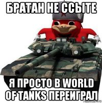 братан не ссыте я просто в world of tanks переиграл