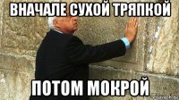 вначале сухой тряпкой потом мокрой