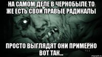 на самом деле в чернобыле то же есть свои правые радикалы просто выглядят они примерно вот так...