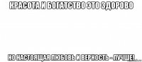 красота и богатство это здорово но настоящая любовь и верность - лучше!