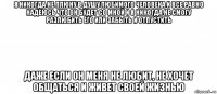 я никогда не плюну в душу любимого человека и все равно надеюсь что он будет со мной и я никогда не смогу разлюбить его или забыть и отпустить даже если он меня не любит, не хочет общаться и живет своей жизнью