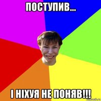 поступив... і ніхуя не поняв!!!