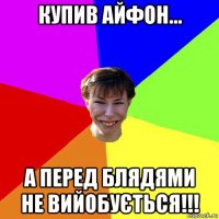 купив айфон... а перед блядями не вийобується!!!