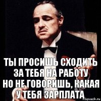 Ты просишь сходить за тебя на работу
Но не говоришь, какая у тебя зарплата