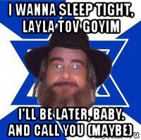 i wanna sleep tight, layla tov goyim i'll be later, baby. and call you (maybe)