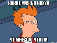 какие мужья нахуй чё мне 300 что ли