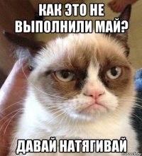 как это не выполнили май? давай натягивай