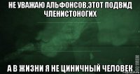 не уважаю альфонсов,этот подвид членистоногих а в жизни я не циничный человек