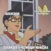 алексвэн тупой, не смешной, говноконтент это видео я размещю на ютубе