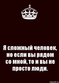  Я сложный человек, но если вы рядом со мной, то и вы не просто люди.