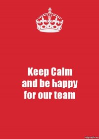 Keep Calm
and be happy
for our team