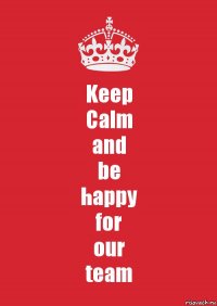 Keep
Calm
and
be
happy
for
our
team