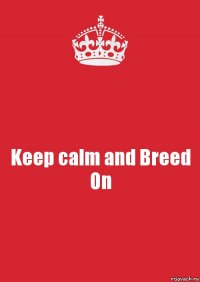 Keep calm and Breed On