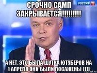 срочно самп закрывается!!!!!!!!! а нет, это была шутка ютуберов на 1 апреля они были посажены ))))