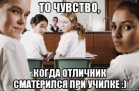 то чувство, когда отличник сматерился при училке :)