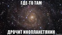 где-то там дрочит инопланетянин