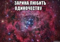 зарина любить одиночеству ☹ 