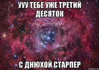 ууу тебе уже третий десяток с днюхой старпер